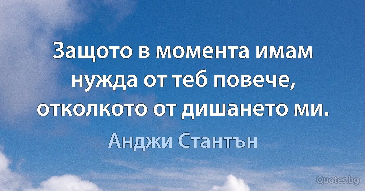 Защото в момента имам нужда от теб повече, отколкото от дишането ми. (Анджи Стантън)