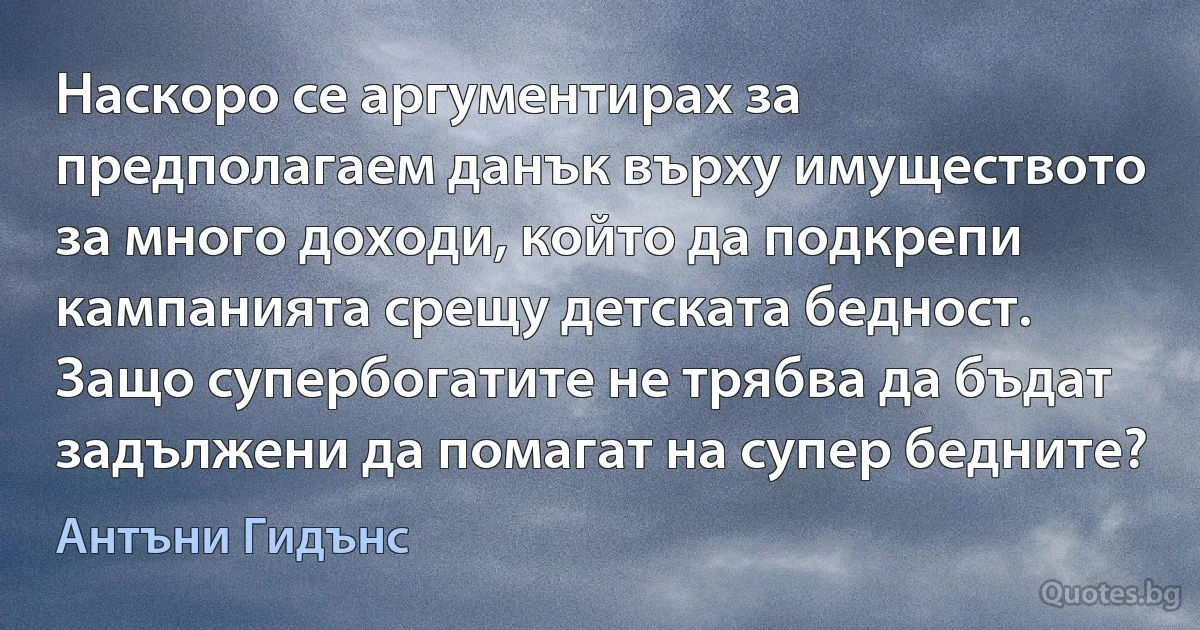 Наскоро се аргументирах за предполагаем данък върху имуществото за много доходи, който да подкрепи кампанията срещу детската бедност. Защо супербогатите не трябва да бъдат задължени да помагат на супер бедните? (Антъни Гидънс)