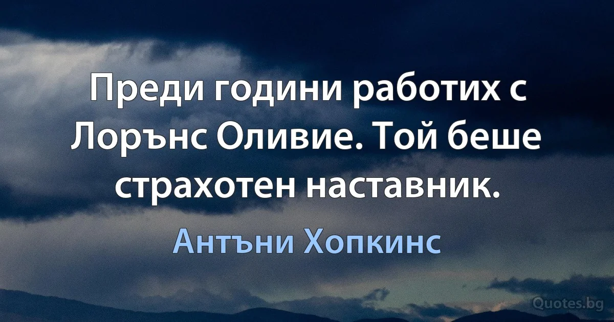 Преди години работих с Лорънс Оливие. Той беше страхотен наставник. (Антъни Хопкинс)