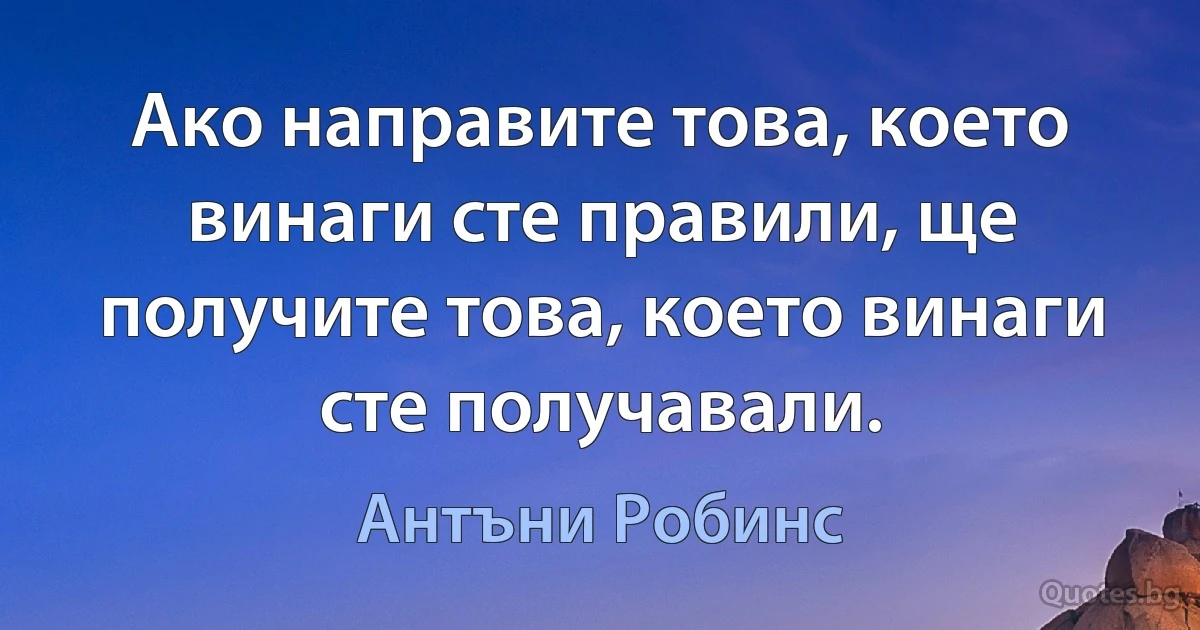 Ако направите това, което винаги сте правили, ще получите това, което винаги сте получавали. (Антъни Робинс)