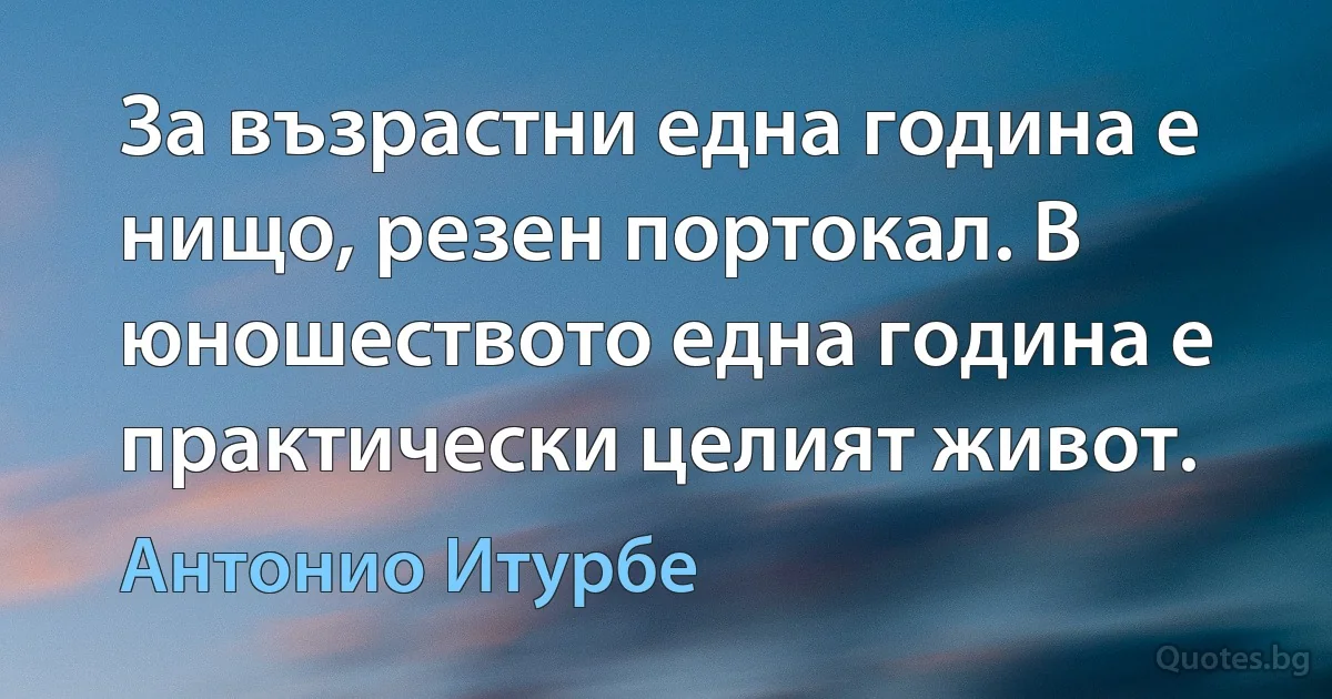 За възрастни една година е нищо, резен портокал. В юношеството една година е практически целият живот. (Антонио Итурбе)