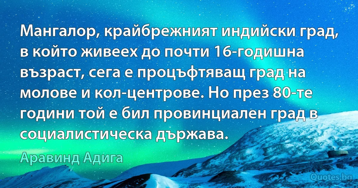 Мангалор, крайбрежният индийски град, в който живеех до почти 16-годишна възраст, сега е процъфтяващ град на молове и кол-центрове. Но през 80-те години той е бил провинциален град в социалистическа държава. (Аравинд Адига)