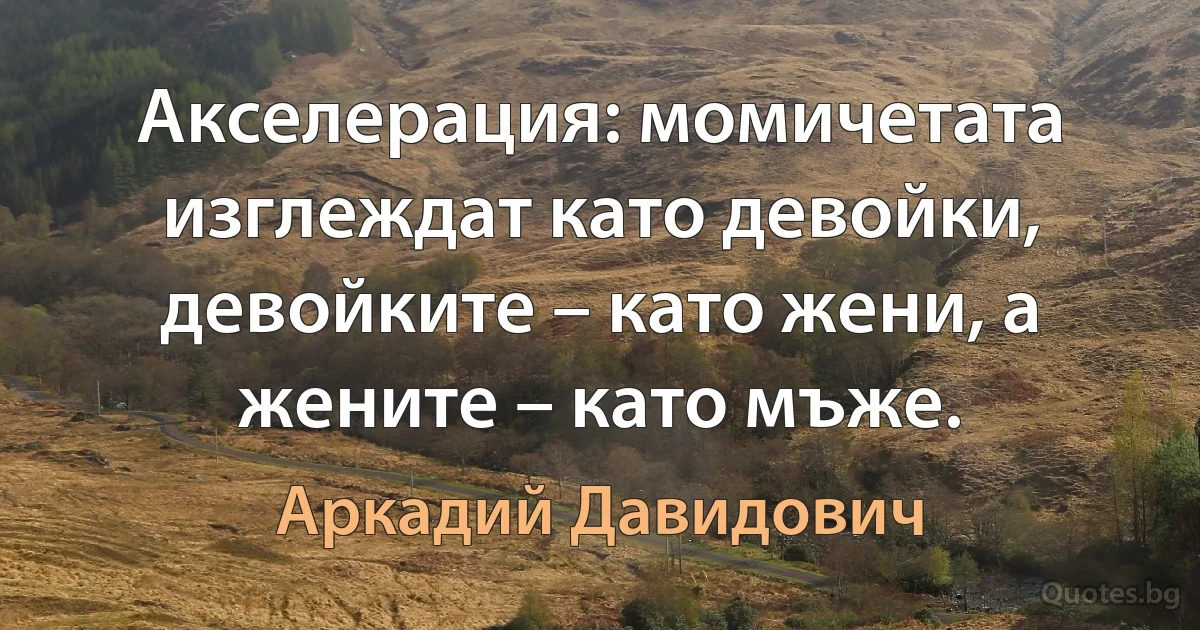 Акселерация: момичетата изглеждат като девойки, девойките – като жени, а жените – като мъже. (Аркадий Давидович)