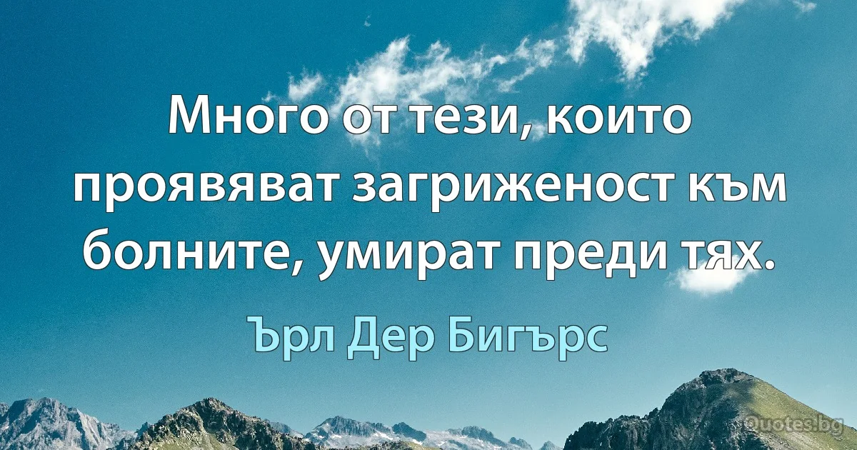 Много от тези, които проявяват загриженост към болните, умират преди тях. (Ърл Дер Бигърс)