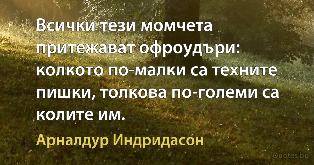 Всички тези момчета притежават офроудъри: колкото по-малки са техните пишки, толкова по-големи са колите им. (Арналдур Индридасон)