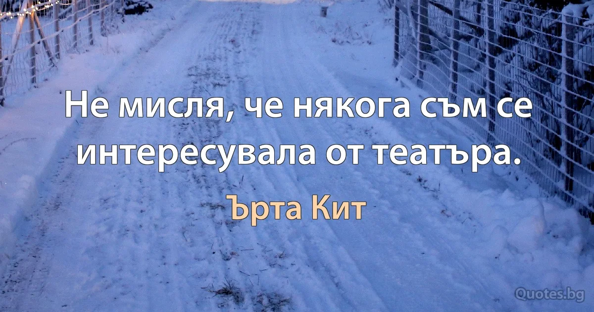 Не мисля, че някога съм се интересувала от театъра. (Ърта Кит)