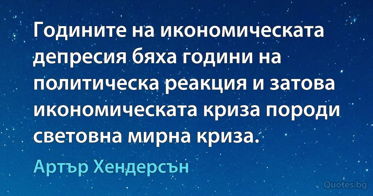 Годините на икономическата депресия бяха години на политическа реакция и затова икономическата криза породи световна мирна криза. (Артър Хендерсън)