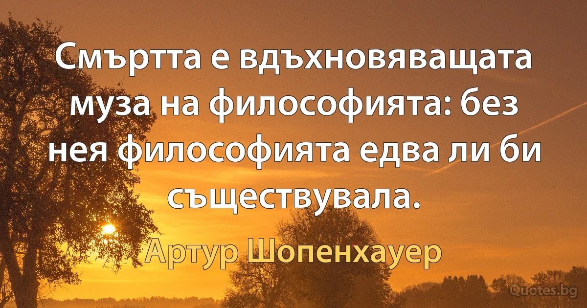 Смъртта е вдъхновяващата муза на философията: без нея философията едва ли би съществувала. (Артур Шопенхауер)