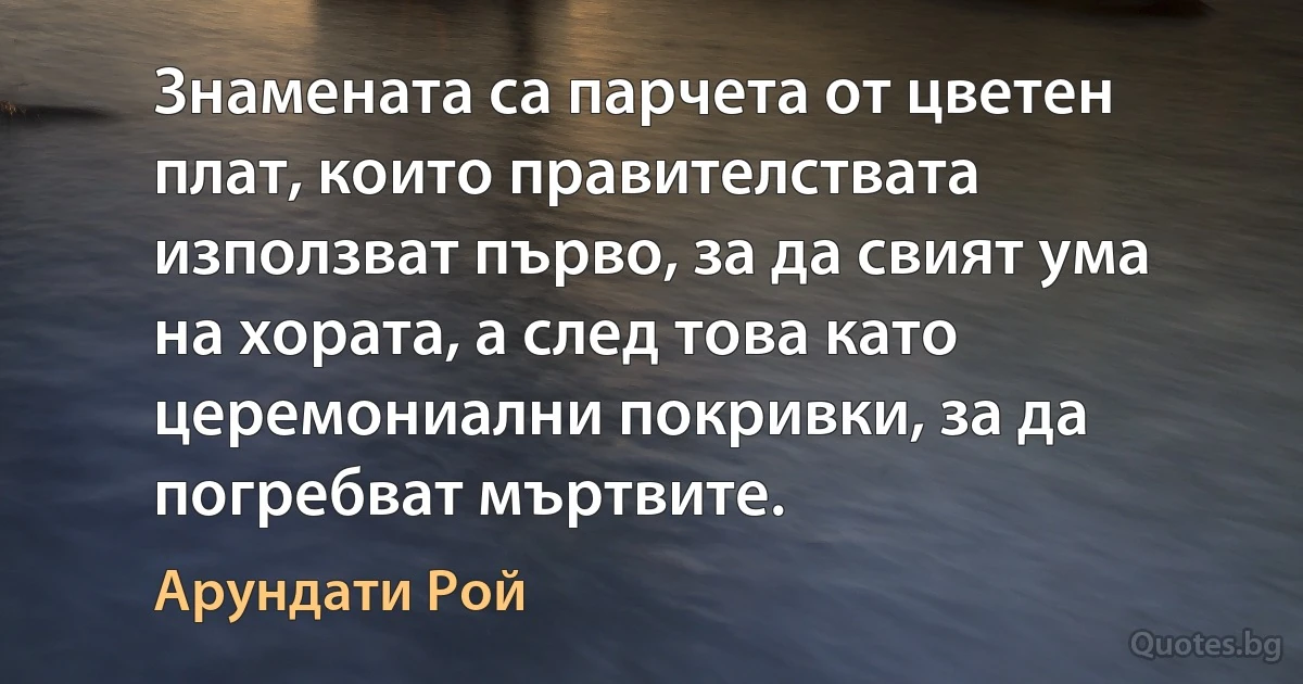 Знамената са парчета от цветен плат, които правителствата използват първо, за да свият ума на хората, а след това като церемониални покривки, за да погребват мъртвите. (Арундати Рой)