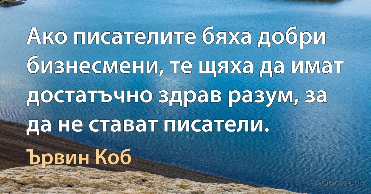 Ако писателите бяха добри бизнесмени, те щяха да имат достатъчно здрав разум, за да не стават писатели. (Ървин Коб)