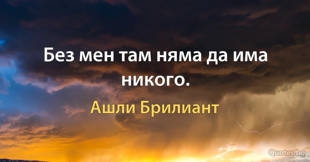 Без мен там няма да има никого. (Ашли Брилиант)