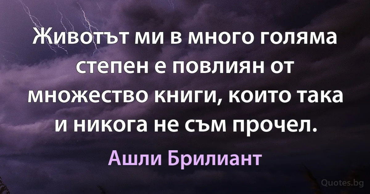 Животът ми в много голяма степен е повлиян от множество книги, които така и никога не съм прочел. (Ашли Брилиант)