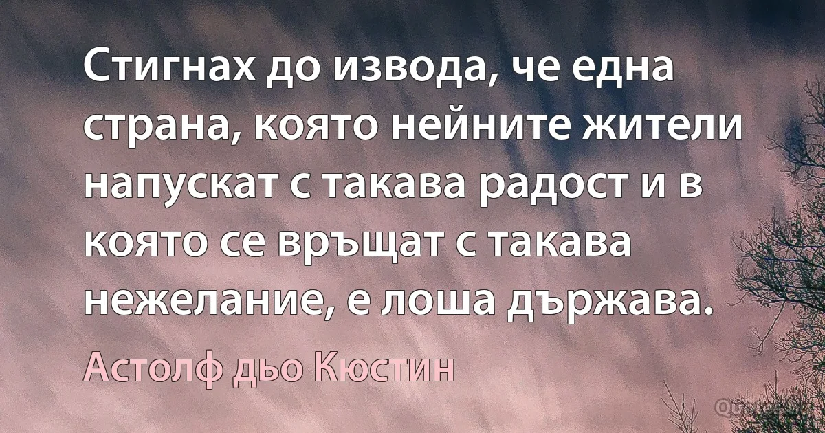 Стигнах до извода, че една страна, която нейните жители напускат с такава радост и в която се връщат с такава нежелание, е лоша държава. (Астолф дьо Кюстин)