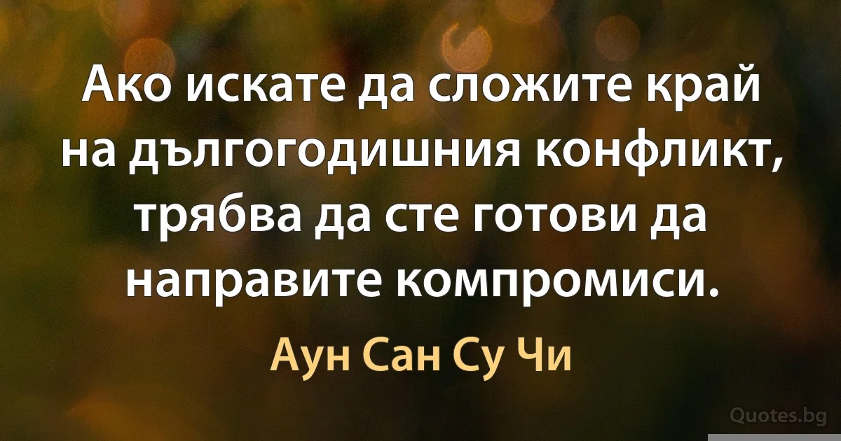 Ако искате да сложите край на дългогодишния конфликт, трябва да сте готови да направите компромиси. (Аун Сан Су Чи)