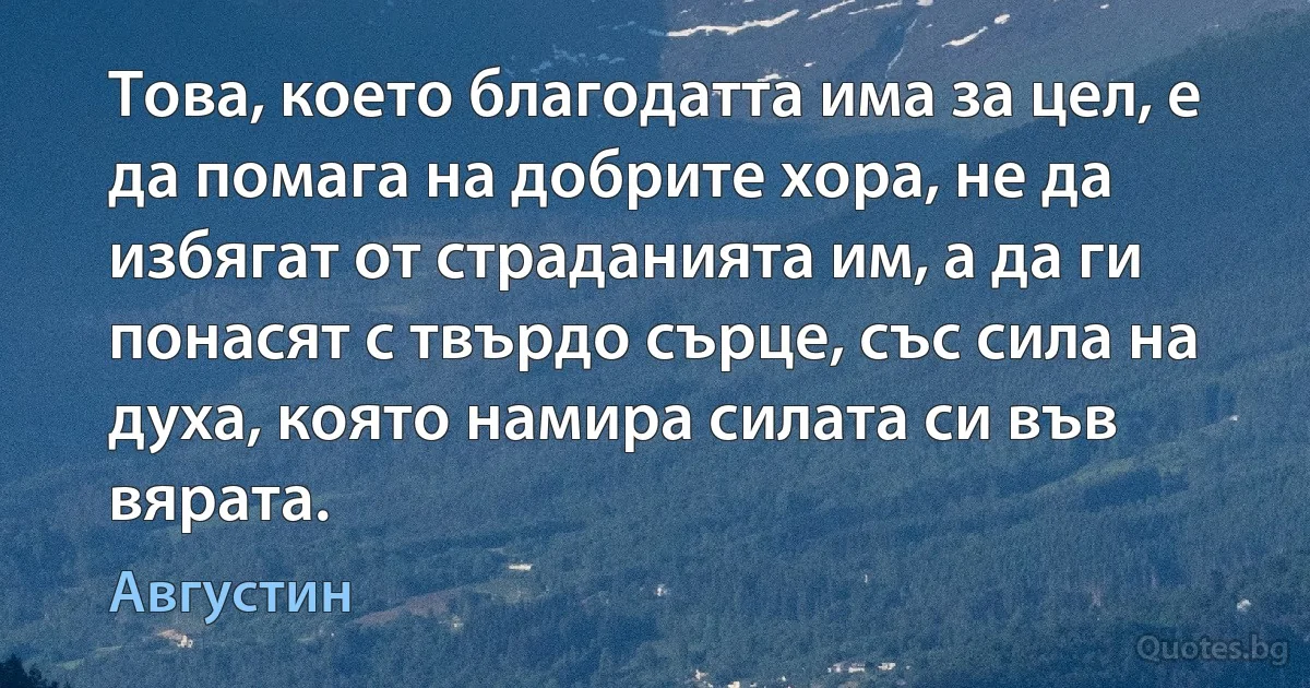 Това, което благодатта има за цел, е да помага на добрите хора, не да избягат от страданията им, а да ги понасят с твърдо сърце, със сила на духа, която намира силата си във вярата. (Августин)