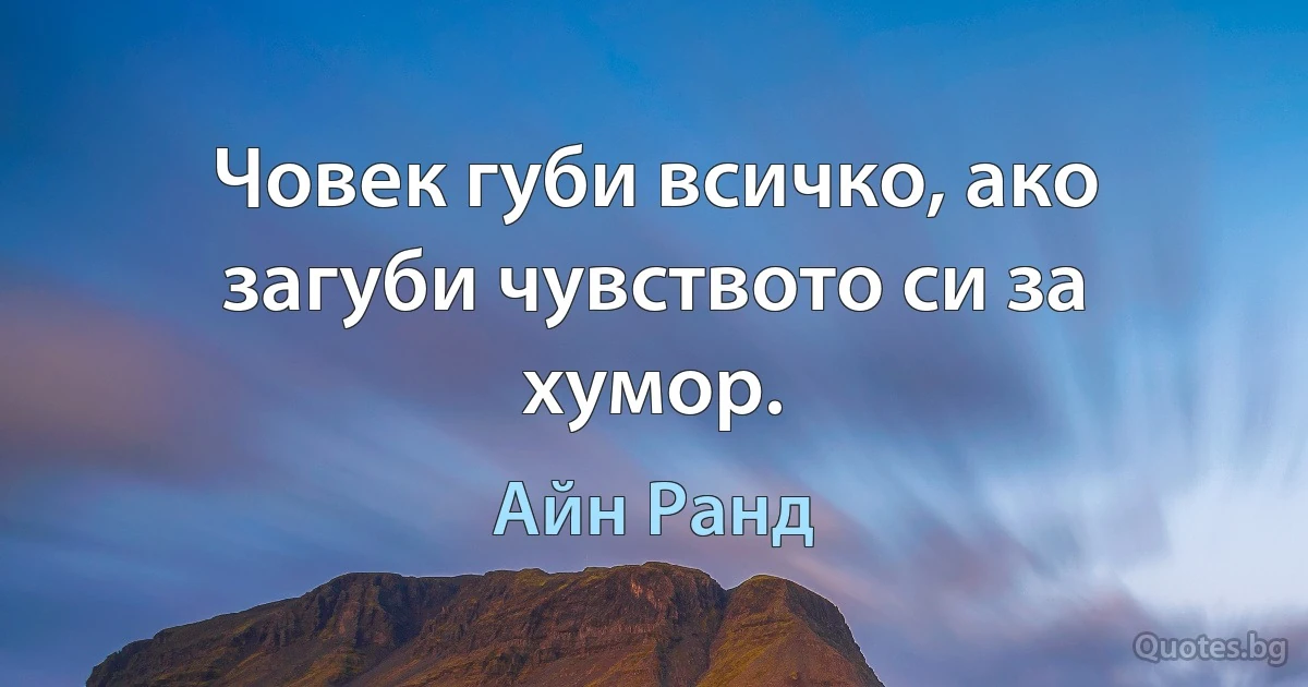 Човек губи всичко, ако загуби чувството си за хумор. (Айн Ранд)