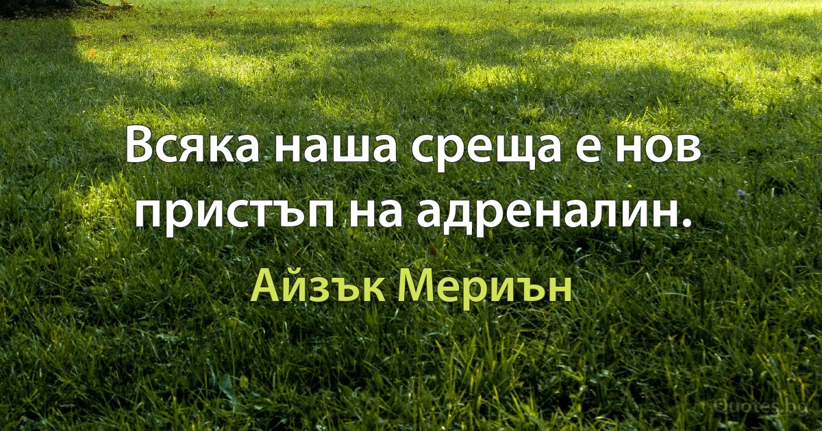 Всяка наша среща е нов пристъп на адреналин. (Айзък Мериън)