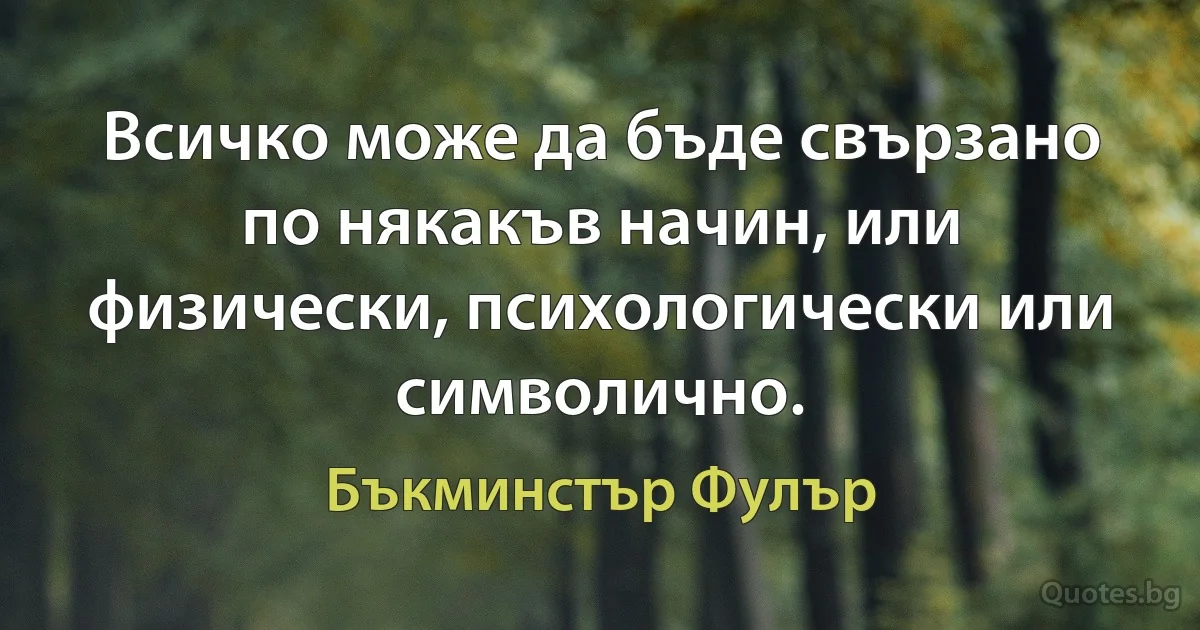 Всичко може да бъде свързано по някакъв начин, или физически, психологически или символично. (Бъкминстър Фулър)