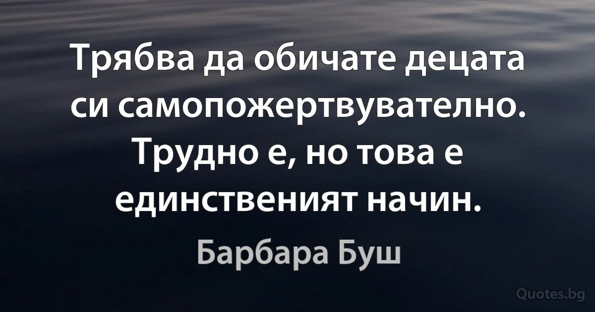 Трябва да обичате децата си самопожертвувателно. Трудно е, но това е единственият начин. (Барбара Буш)