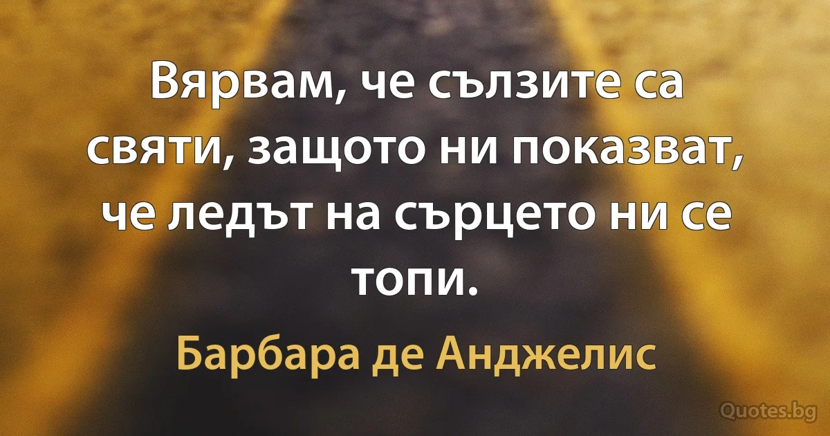 Вярвам, че сълзите са святи, защото ни показват, че ледът на сърцето ни се топи. (Барбара де Анджелис)