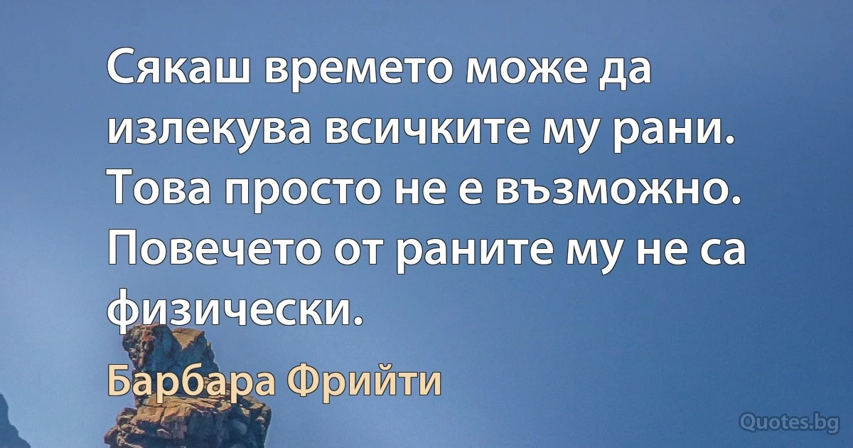 Сякаш времето може да излекува всичките му рани. Това просто не е възможно. Повечето от раните му не са физически. (Барбара Фрийти)