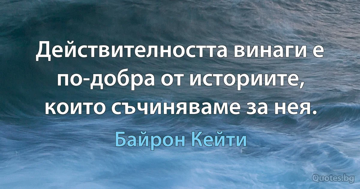 Действителността винаги е по-добра от историите, които съчиняваме за нея. (Байрон Кейти)