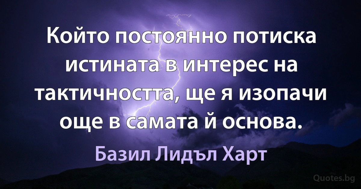 Който постоянно потиска истината в интерес на тактичността, ще я изопачи още в самата й основа. (Базил Лидъл Харт)