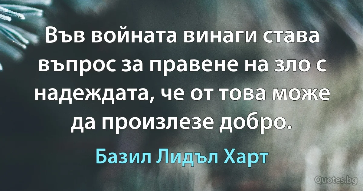 Във войната винаги става въпрос за правене на зло с надеждата, че от това може да произлезе добро. (Базил Лидъл Харт)