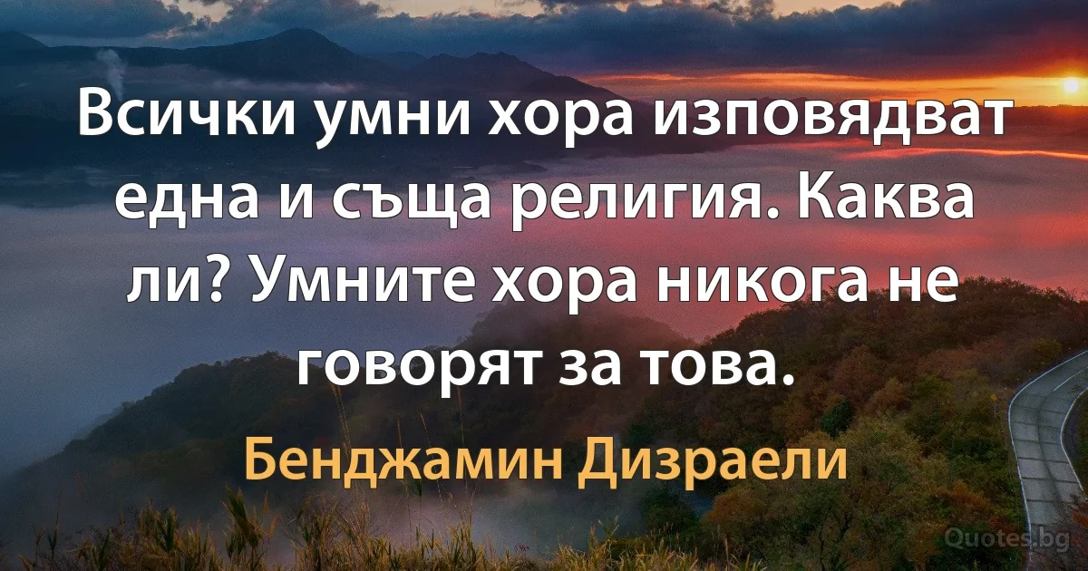 Всички умни хора изповядват една и съща религия. Каква ли? Умните хора никога не говорят за това. (Бенджамин Дизраели)