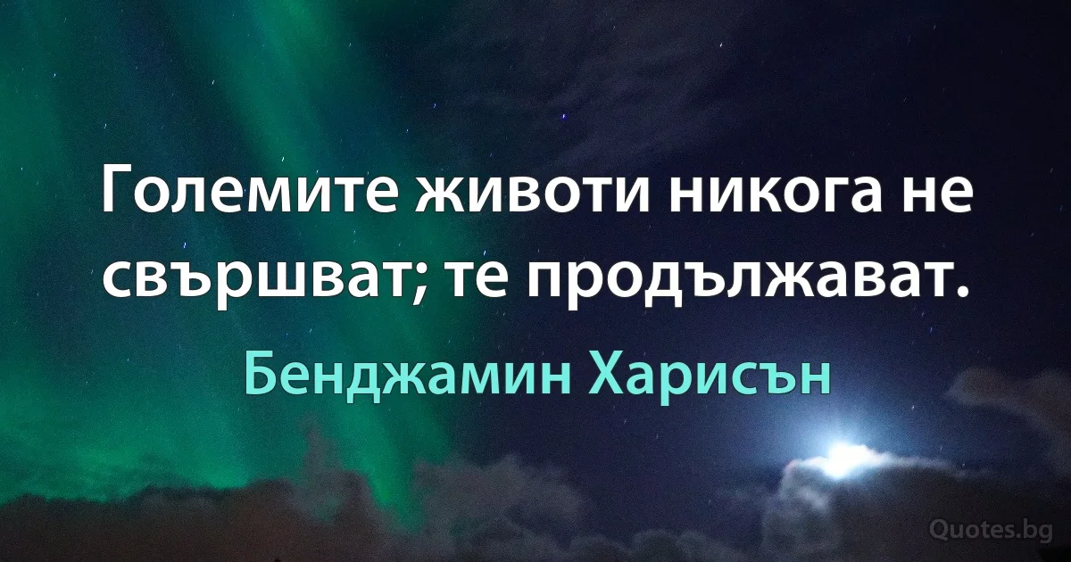 Големите животи никога не свършват; те продължават. (Бенджамин Харисън)