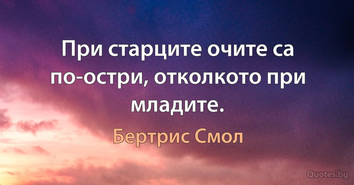 При старците очите са по-остри, отколкото при младите. (Бертрис Смол)