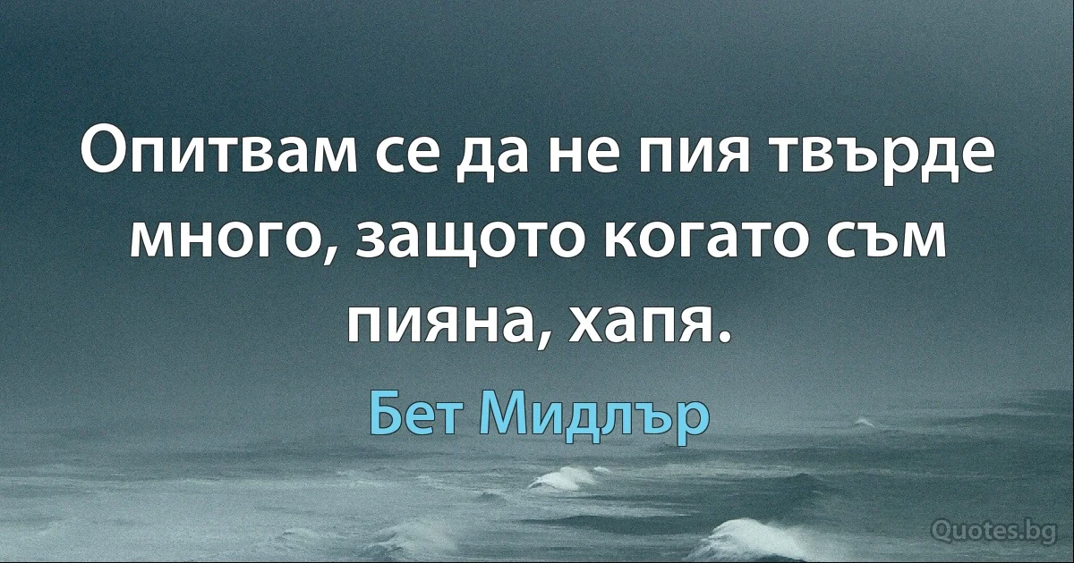 Опитвам се да не пия твърде много, защото когато съм пияна, хапя. (Бет Мидлър)