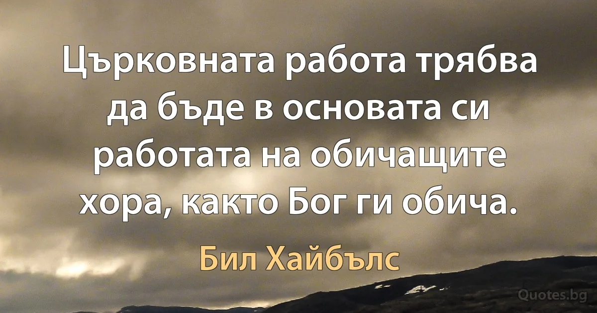 Църковната работа трябва да бъде в основата си работата на обичащите хора, както Бог ги обича. (Бил Хайбълс)