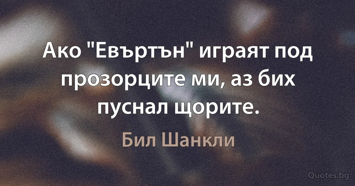 Ако "Евъртън" играят под прозорците ми, аз бих пуснал щорите. (Бил Шанкли)