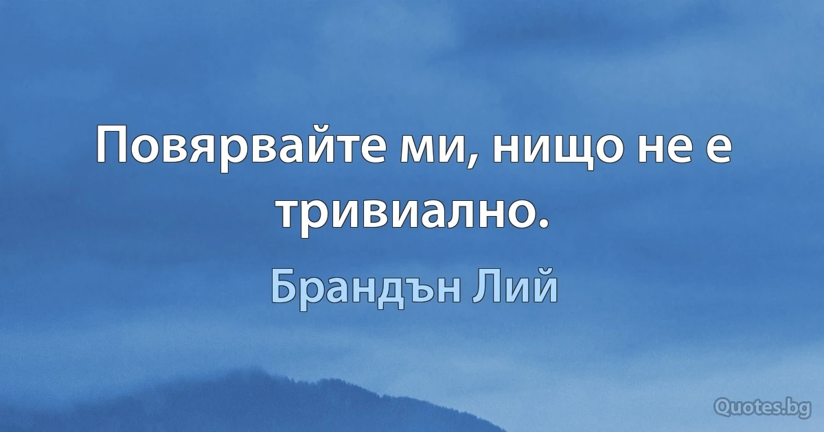 Повярвайте ми, нищо не е тривиално. (Брандън Лий)