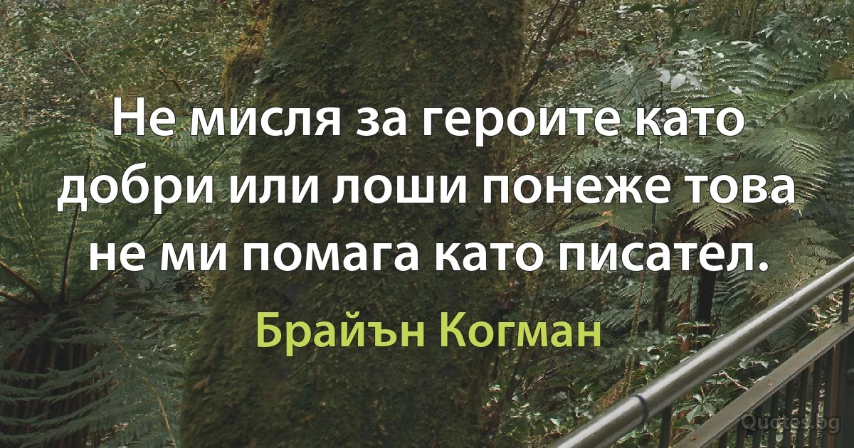 Не мисля за героите като добри или лоши понеже това не ми помага като писател. (Брайън Когман)