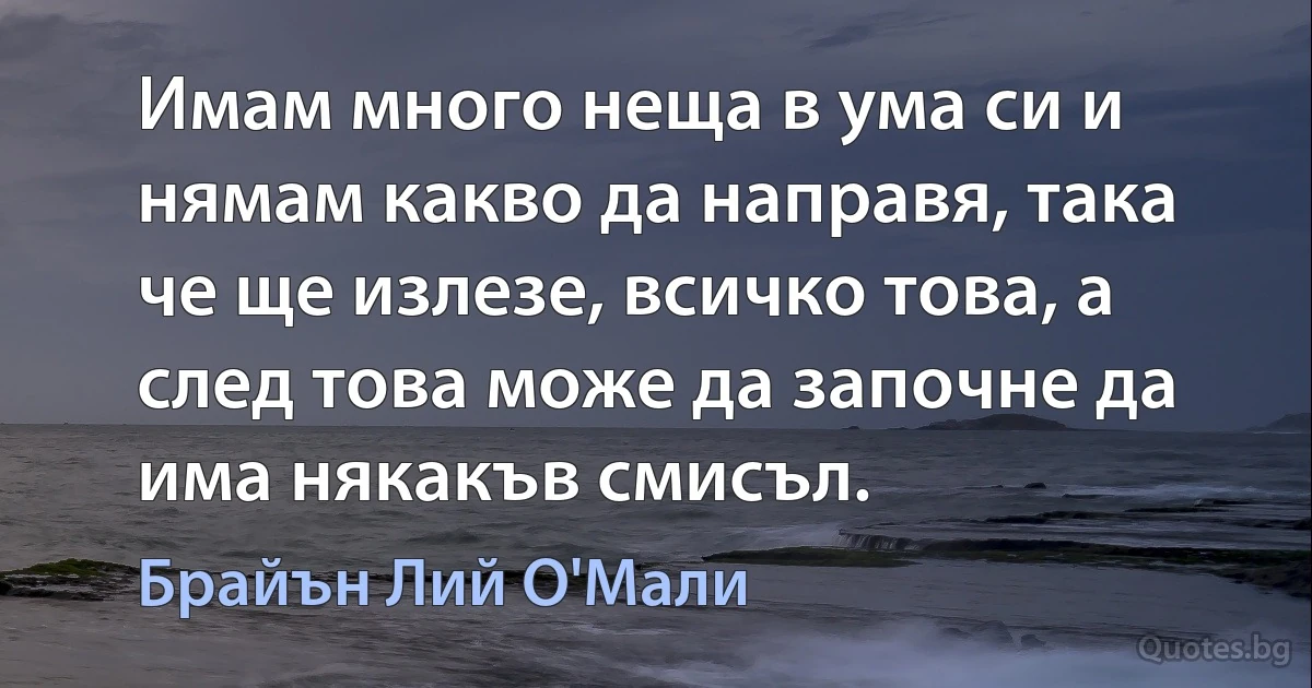 Имам много неща в ума си и нямам какво да направя, така че ще излезе, всичко това, а след това може да започне да има някакъв смисъл. (Брайън Лий О'Мали)