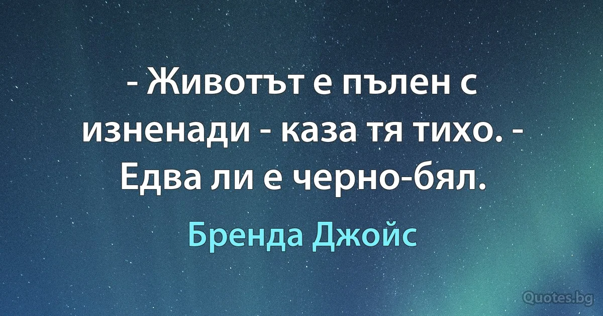 - Животът е пълен с изненади - каза тя тихо. - Едва ли е черно-бял. (Бренда Джойс)