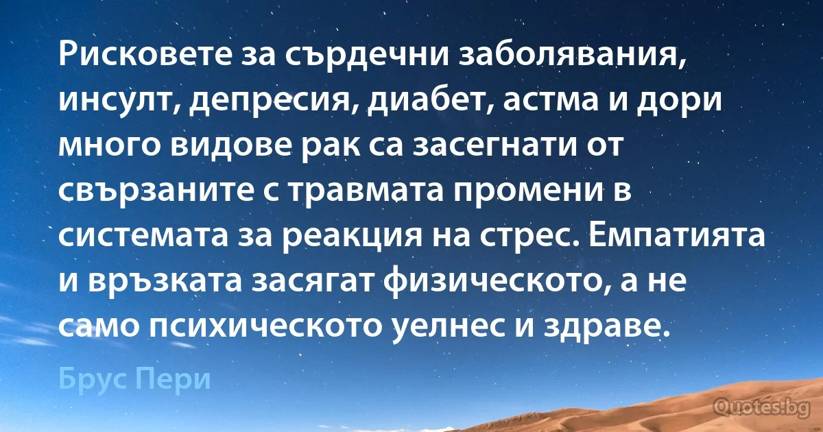 Рисковете за сърдечни заболявания, инсулт, депресия, диабет, астма и дори много видове рак са засегнати от свързаните с травмата промени в системата за реакция на стрес. Емпатията и връзката засягат физическото, а не само психическото уелнес и здраве. (Брус Пери)