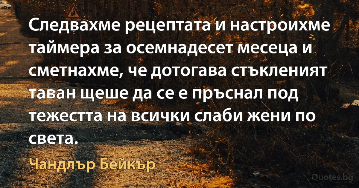 Следвахме рецептата и настроихме таймера за осемнадесет месеца и сметнахме, че дотогава стъкленият таван щеше да се е пръснал под тежестта на всички слаби жени по света. (Чандлър Бейкър)