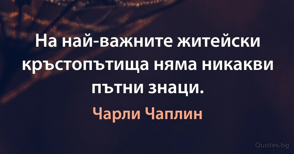 На най-важните житейски кръстопътища няма никакви пътни знаци. (Чарли Чаплин)