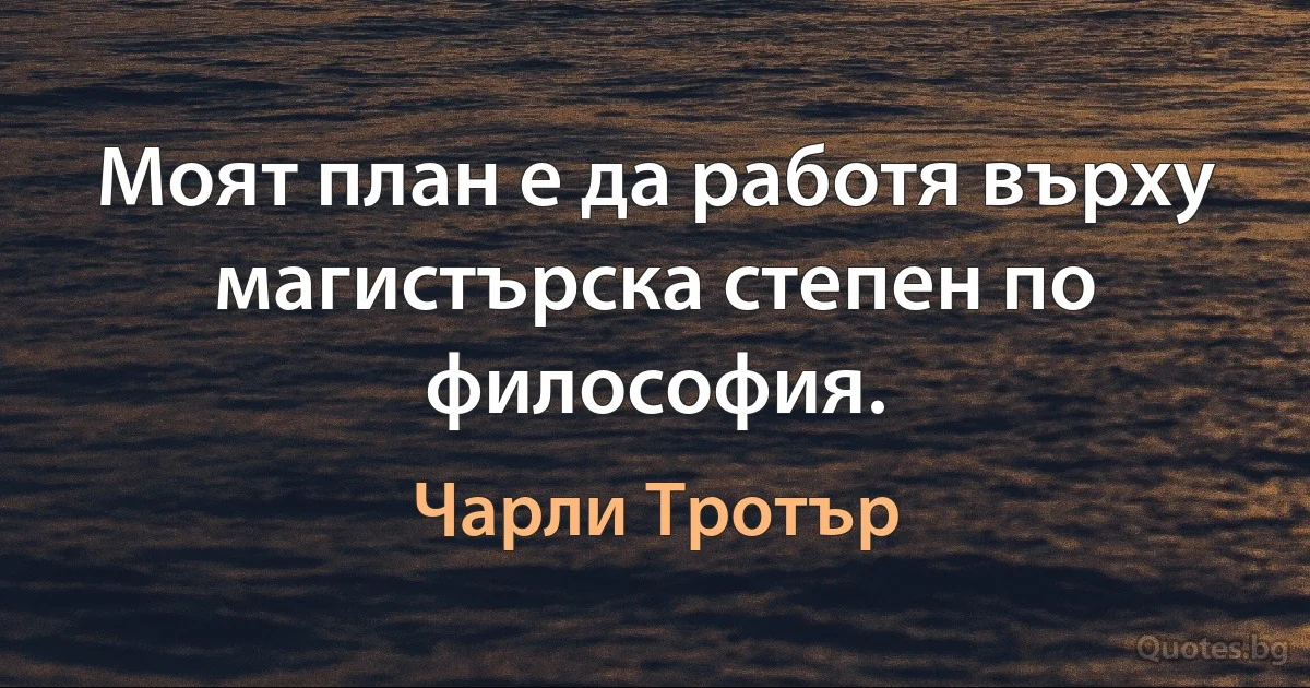 Моят план е да работя върху магистърска степен по философия. (Чарли Тротър)