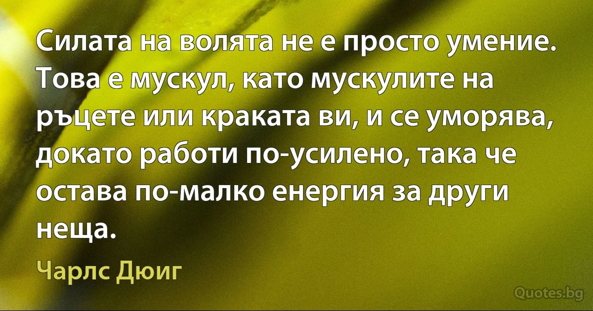 Силата на волята не е просто умение. Това е мускул, като мускулите на ръцете или краката ви, и се уморява, докато работи по-усилено, така че остава по-малко енергия за други неща. (Чарлс Дюиг)