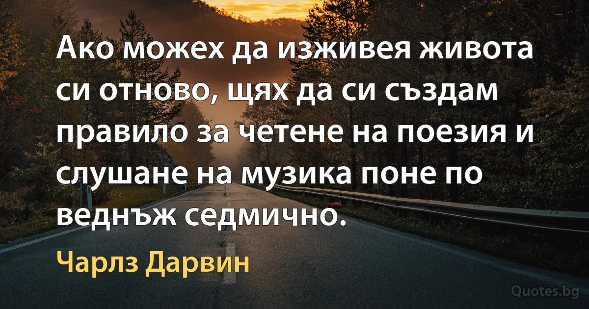 Ако можех да изживея живота си отново, щях да си създам правило за четене на поезия и слушане на музика поне по веднъж седмично. (Чарлз Дарвин)