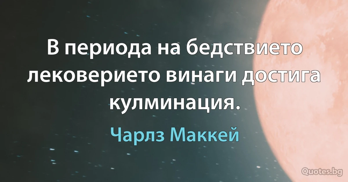 В периода на бедствието лековерието винаги достига кулминация. (Чарлз Маккей)