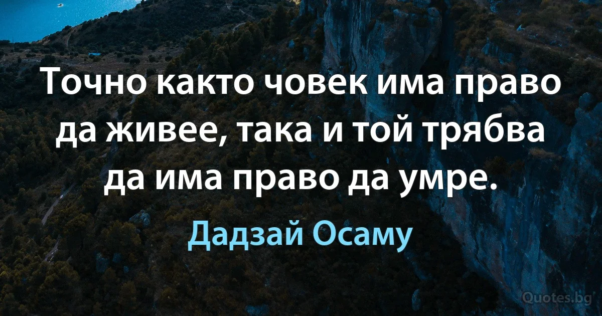 Точно както човек има право да живее, така и той трябва да има право да умре. (Дадзай Осаму)