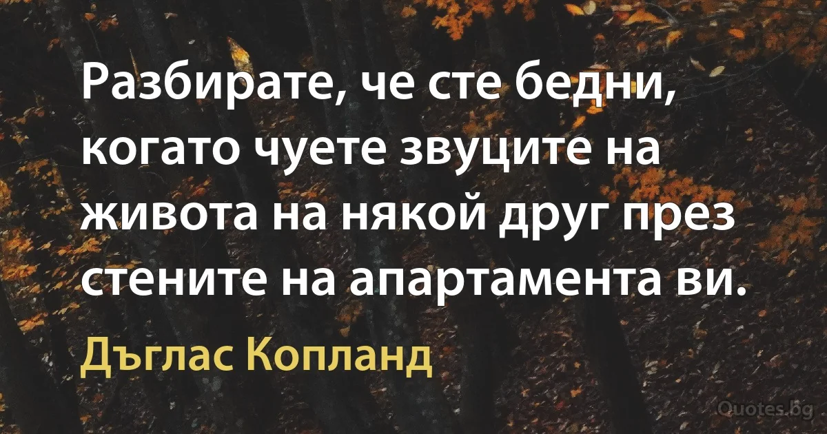 Разбирате, че сте бедни, когато чуете звуците на живота на някой друг през стените на апартамента ви. (Дъглас Копланд)