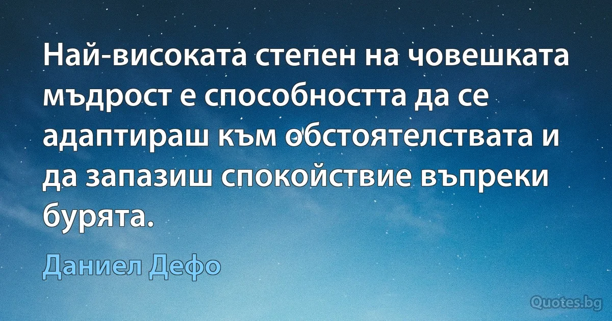 Най-високата степен на човешката мъдрост е способността да се адаптираш към обстоятелствата и да запазиш спокойствие въпреки бурята. (Даниел Дефо)