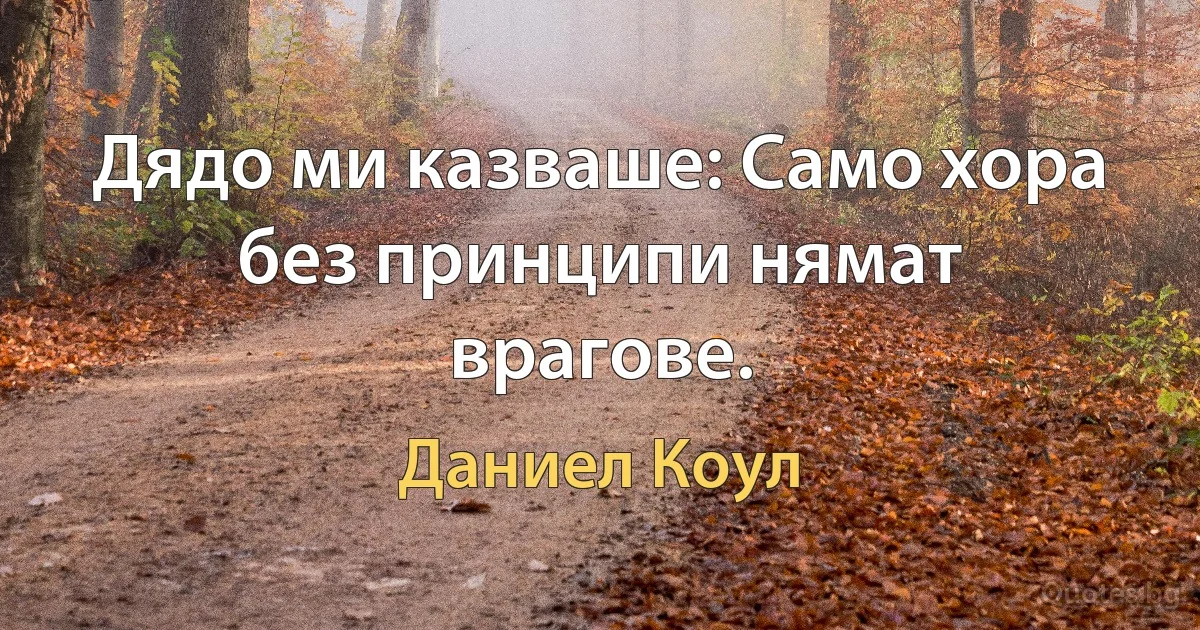 Дядо ми казваше: Само хора без принципи нямат врагове. (Даниел Коул)