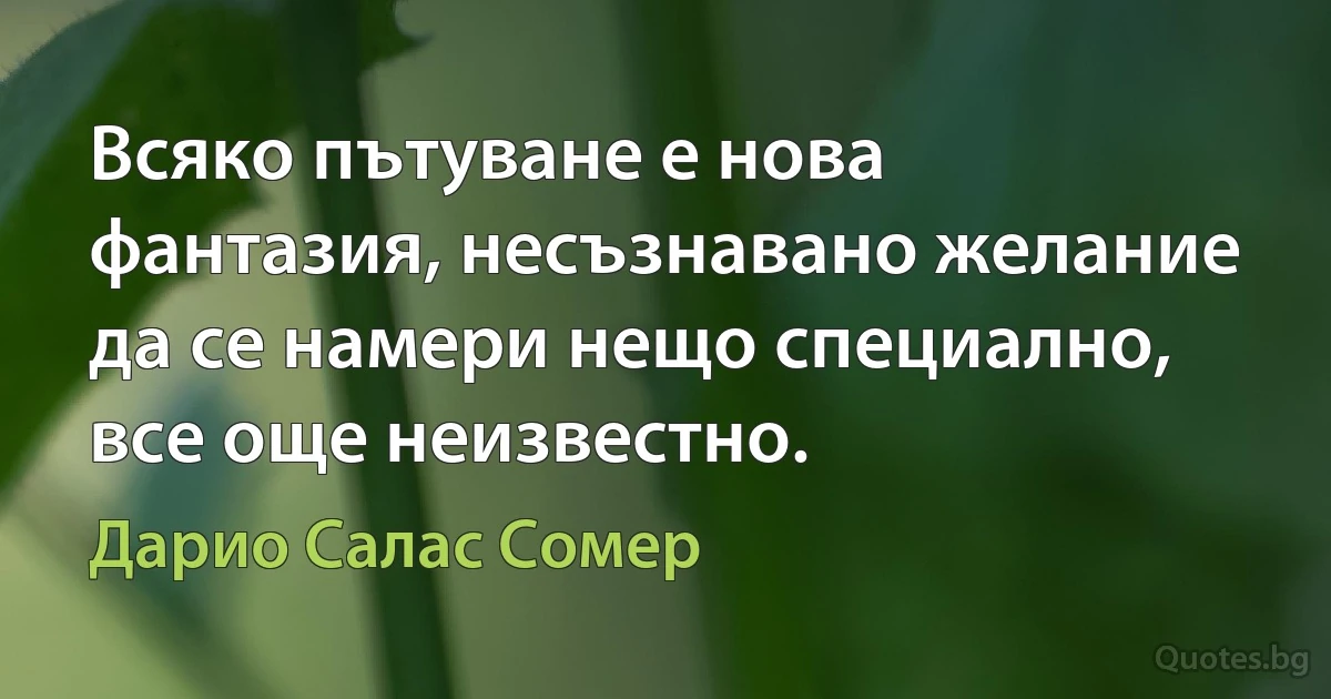 Всяко пътуване е нова фантазия, несъзнавано желание да се намери нещо специално, все още неизвестно. (Дарио Салас Сомер)